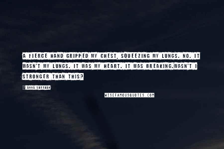 Anna Sheehan Quotes: A fierce hand gripped my chest, squeezing my lungs. No. it wasn't my lungs. It was my heart. It was breaking.Wasn't I stronger than this?