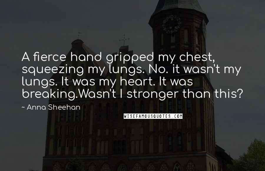 Anna Sheehan Quotes: A fierce hand gripped my chest, squeezing my lungs. No. it wasn't my lungs. It was my heart. It was breaking.Wasn't I stronger than this?