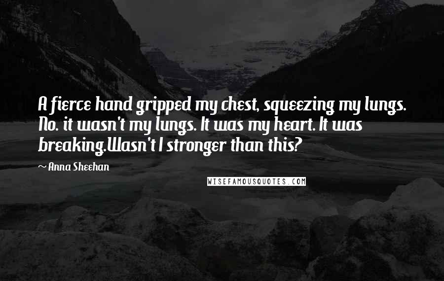 Anna Sheehan Quotes: A fierce hand gripped my chest, squeezing my lungs. No. it wasn't my lungs. It was my heart. It was breaking.Wasn't I stronger than this?