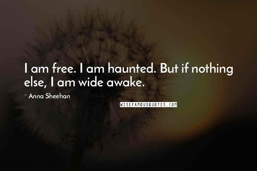 Anna Sheehan Quotes: I am free. I am haunted. But if nothing else, I am wide awake.