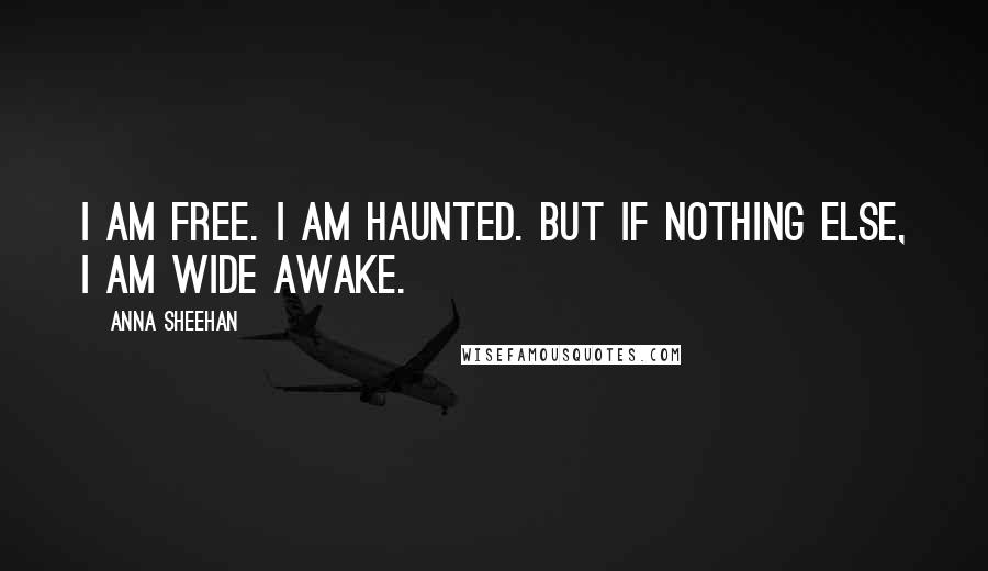 Anna Sheehan Quotes: I am free. I am haunted. But if nothing else, I am wide awake.