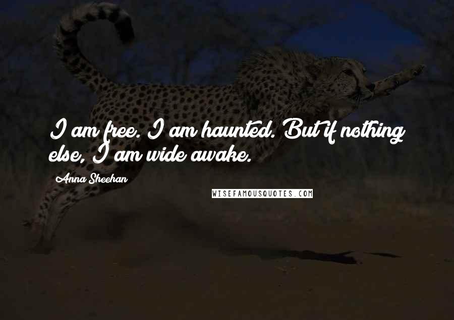 Anna Sheehan Quotes: I am free. I am haunted. But if nothing else, I am wide awake.