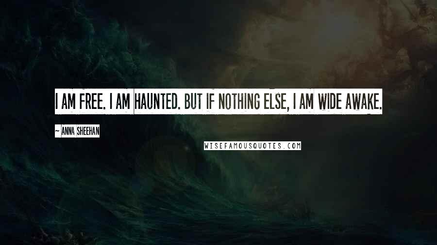 Anna Sheehan Quotes: I am free. I am haunted. But if nothing else, I am wide awake.