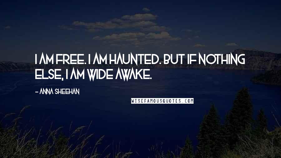 Anna Sheehan Quotes: I am free. I am haunted. But if nothing else, I am wide awake.