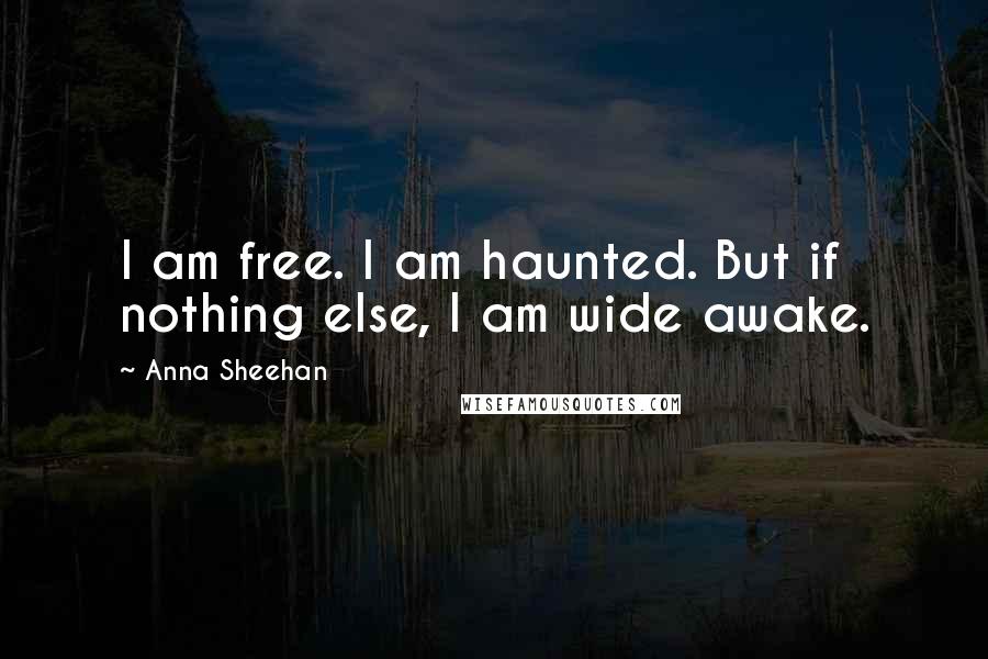 Anna Sheehan Quotes: I am free. I am haunted. But if nothing else, I am wide awake.