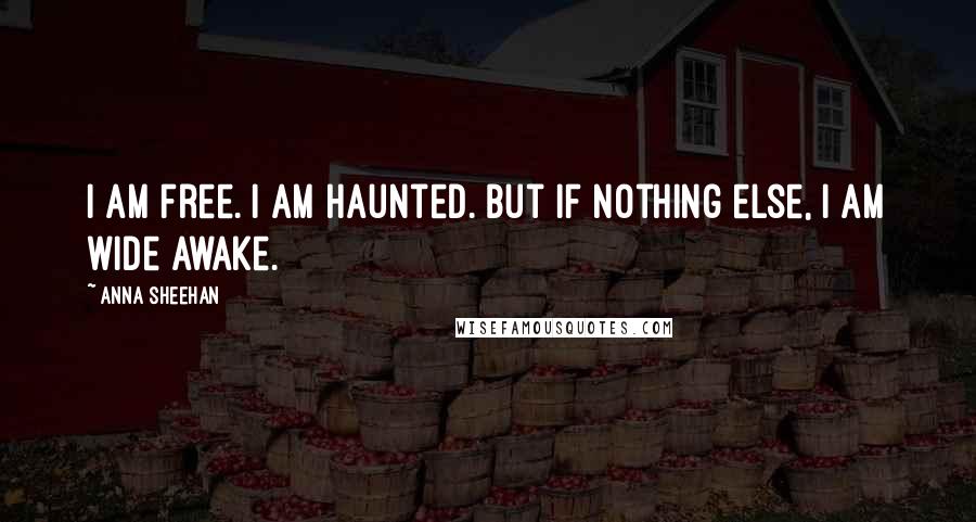 Anna Sheehan Quotes: I am free. I am haunted. But if nothing else, I am wide awake.