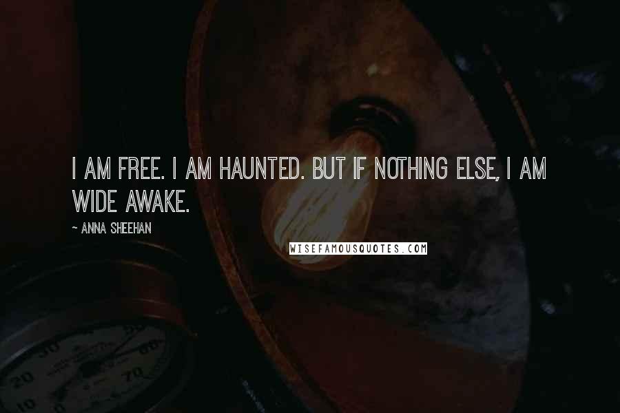 Anna Sheehan Quotes: I am free. I am haunted. But if nothing else, I am wide awake.