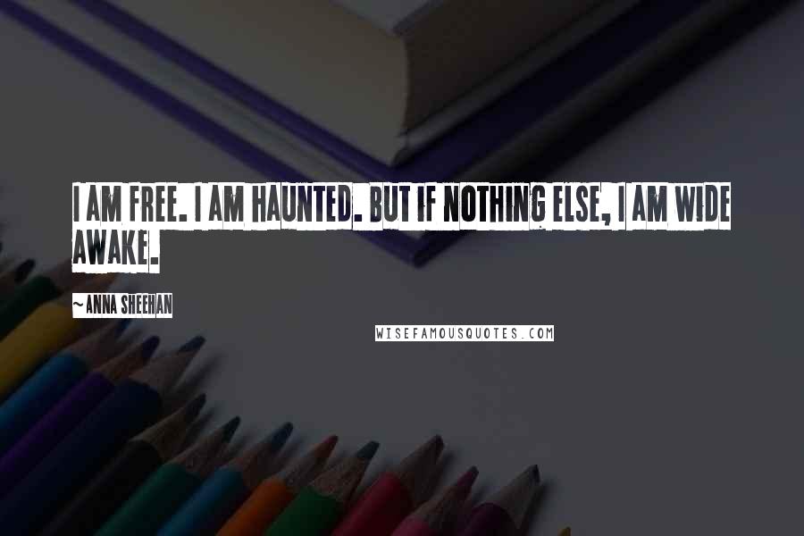 Anna Sheehan Quotes: I am free. I am haunted. But if nothing else, I am wide awake.