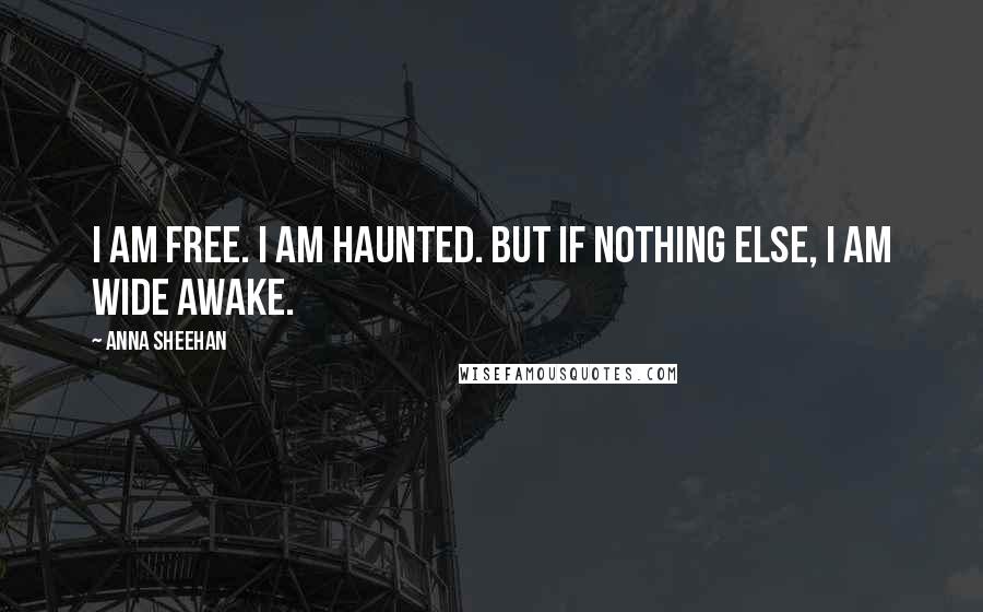 Anna Sheehan Quotes: I am free. I am haunted. But if nothing else, I am wide awake.