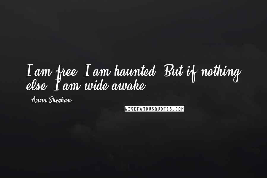 Anna Sheehan Quotes: I am free. I am haunted. But if nothing else, I am wide awake.