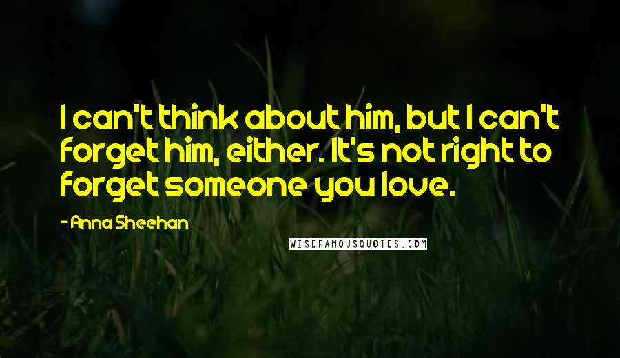 Anna Sheehan Quotes: I can't think about him, but I can't forget him, either. It's not right to forget someone you love.