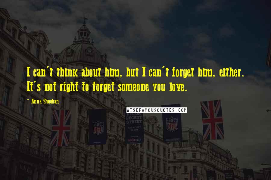Anna Sheehan Quotes: I can't think about him, but I can't forget him, either. It's not right to forget someone you love.