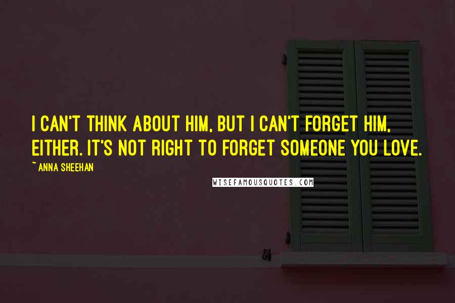 Anna Sheehan Quotes: I can't think about him, but I can't forget him, either. It's not right to forget someone you love.