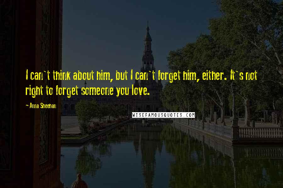 Anna Sheehan Quotes: I can't think about him, but I can't forget him, either. It's not right to forget someone you love.