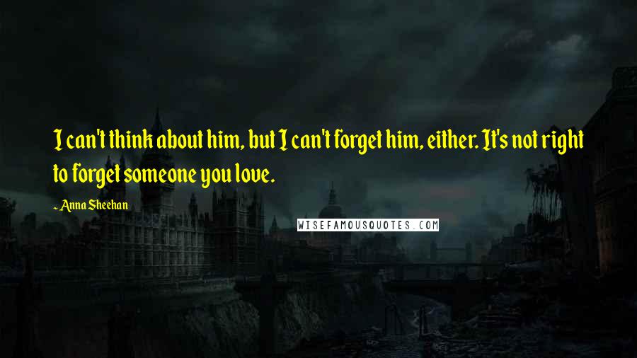 Anna Sheehan Quotes: I can't think about him, but I can't forget him, either. It's not right to forget someone you love.