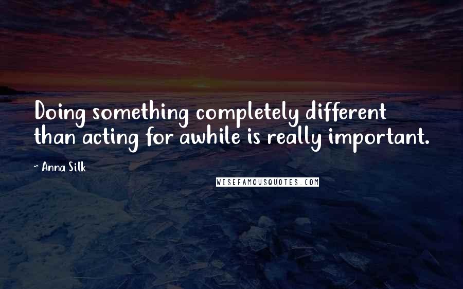 Anna Silk Quotes: Doing something completely different than acting for awhile is really important.
