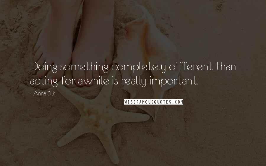 Anna Silk Quotes: Doing something completely different than acting for awhile is really important.