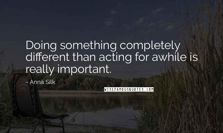 Anna Silk Quotes: Doing something completely different than acting for awhile is really important.