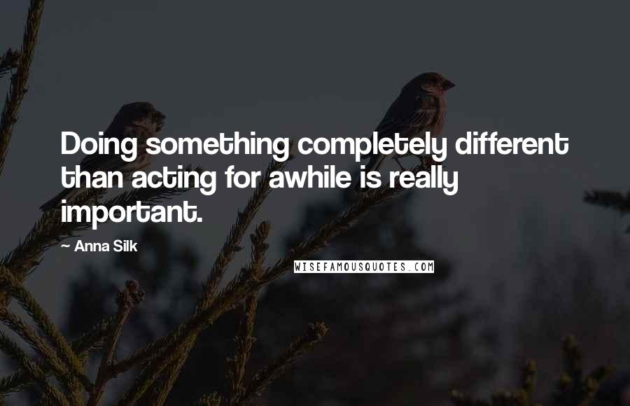 Anna Silk Quotes: Doing something completely different than acting for awhile is really important.