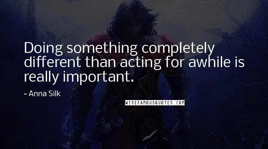 Anna Silk Quotes: Doing something completely different than acting for awhile is really important.