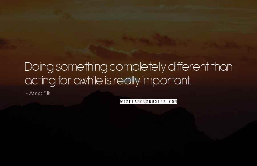 Anna Silk Quotes: Doing something completely different than acting for awhile is really important.
