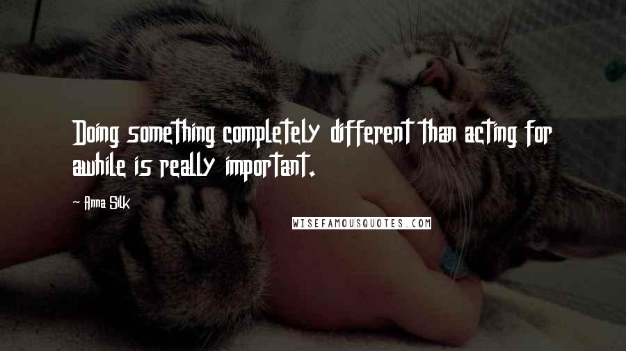 Anna Silk Quotes: Doing something completely different than acting for awhile is really important.