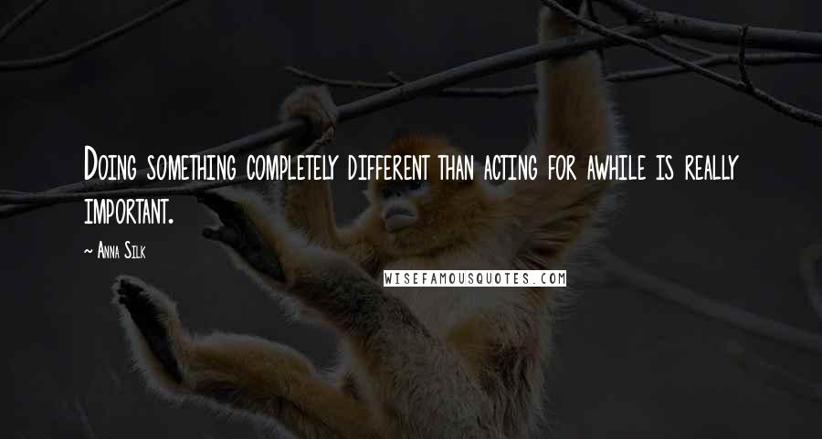 Anna Silk Quotes: Doing something completely different than acting for awhile is really important.