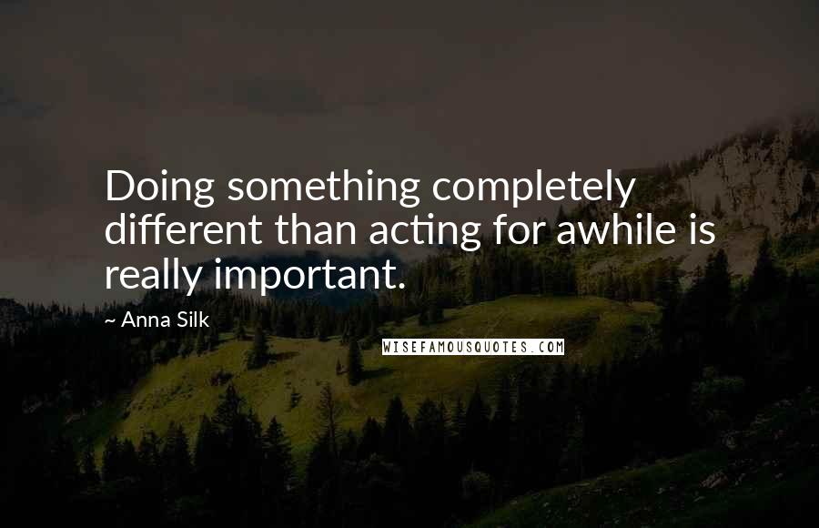 Anna Silk Quotes: Doing something completely different than acting for awhile is really important.