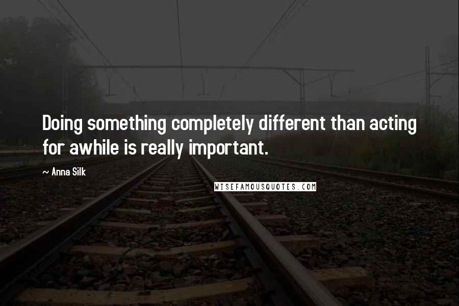 Anna Silk Quotes: Doing something completely different than acting for awhile is really important.