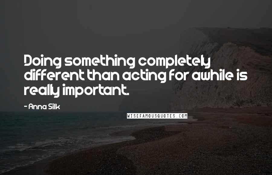 Anna Silk Quotes: Doing something completely different than acting for awhile is really important.