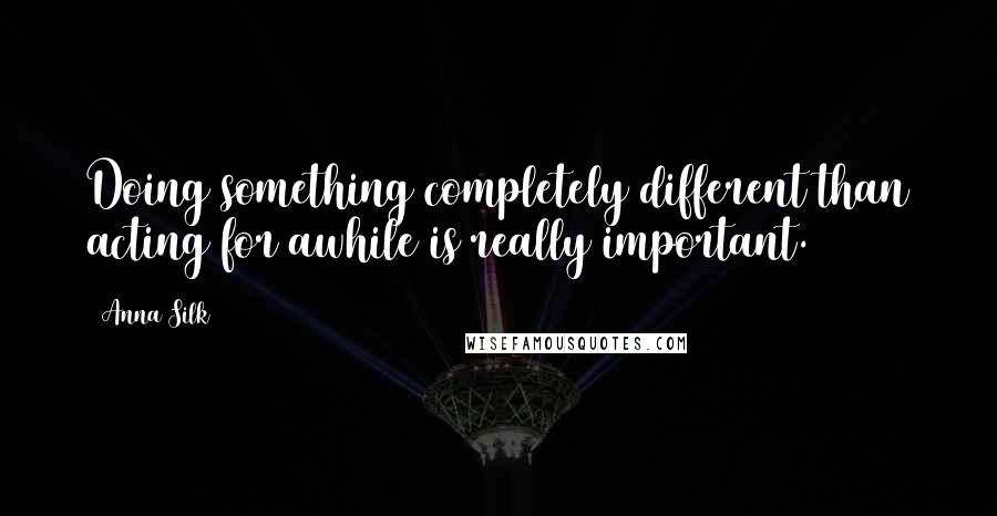 Anna Silk Quotes: Doing something completely different than acting for awhile is really important.