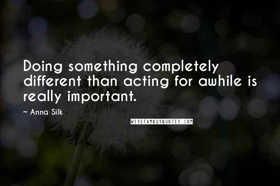 Anna Silk Quotes: Doing something completely different than acting for awhile is really important.