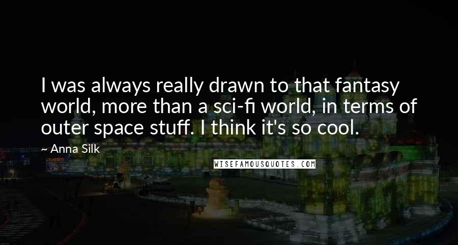 Anna Silk Quotes: I was always really drawn to that fantasy world, more than a sci-fi world, in terms of outer space stuff. I think it's so cool.