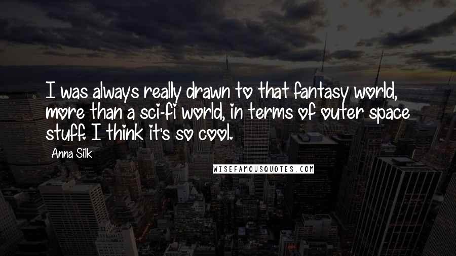 Anna Silk Quotes: I was always really drawn to that fantasy world, more than a sci-fi world, in terms of outer space stuff. I think it's so cool.