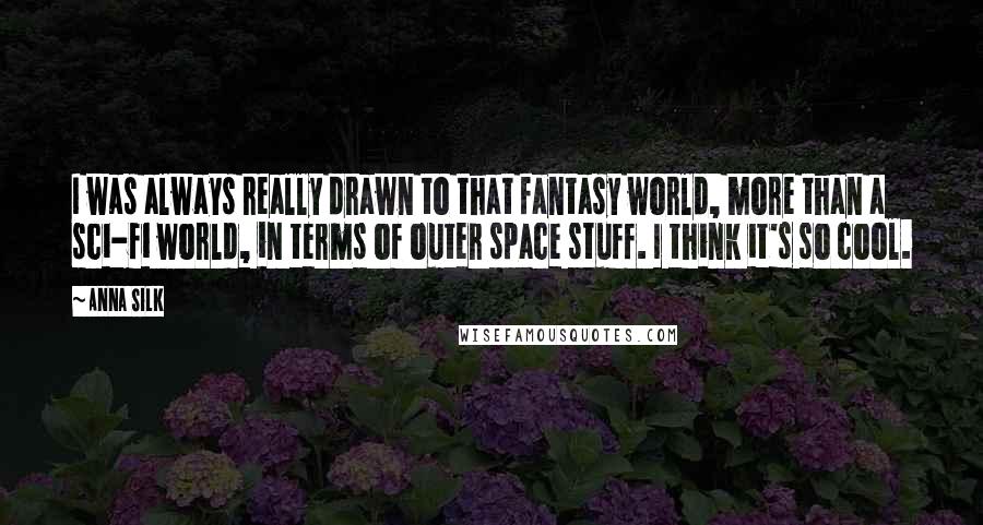 Anna Silk Quotes: I was always really drawn to that fantasy world, more than a sci-fi world, in terms of outer space stuff. I think it's so cool.