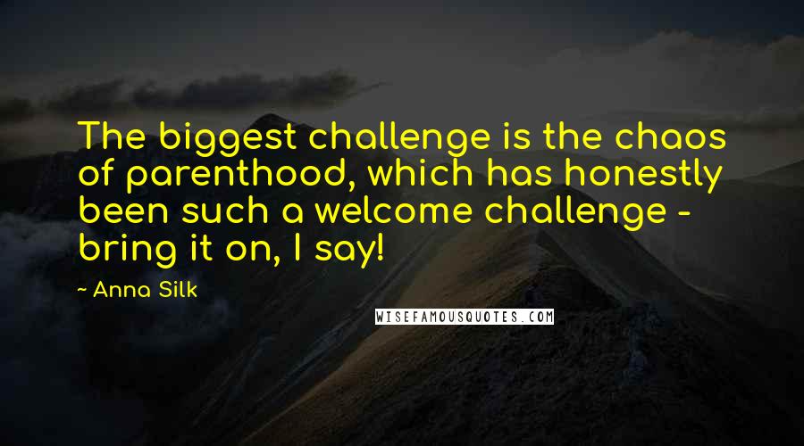 Anna Silk Quotes: The biggest challenge is the chaos of parenthood, which has honestly been such a welcome challenge - bring it on, I say!