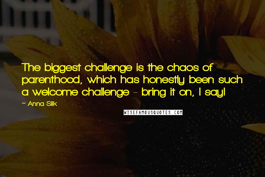 Anna Silk Quotes: The biggest challenge is the chaos of parenthood, which has honestly been such a welcome challenge - bring it on, I say!