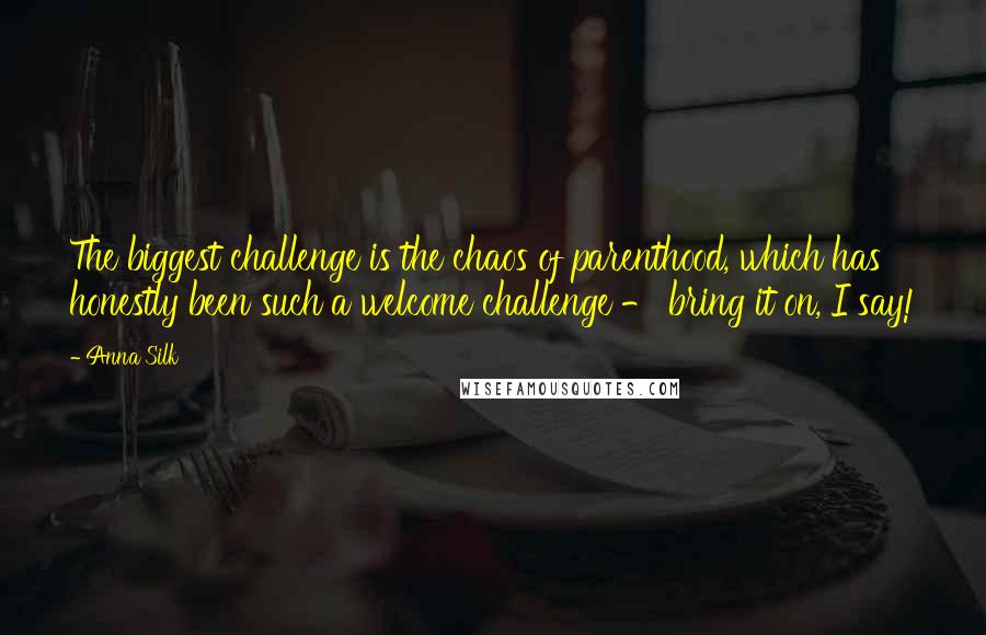 Anna Silk Quotes: The biggest challenge is the chaos of parenthood, which has honestly been such a welcome challenge - bring it on, I say!