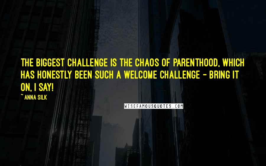 Anna Silk Quotes: The biggest challenge is the chaos of parenthood, which has honestly been such a welcome challenge - bring it on, I say!