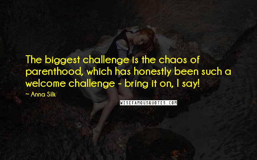 Anna Silk Quotes: The biggest challenge is the chaos of parenthood, which has honestly been such a welcome challenge - bring it on, I say!