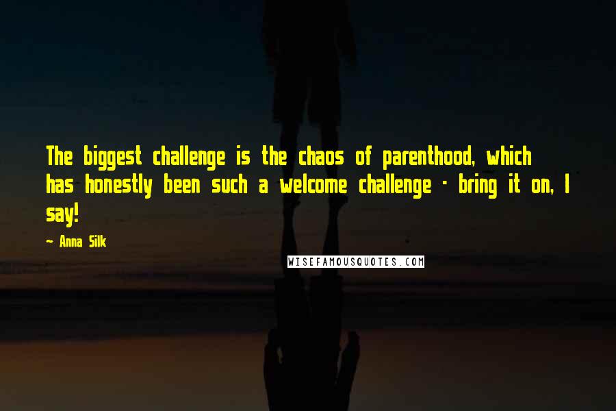 Anna Silk Quotes: The biggest challenge is the chaos of parenthood, which has honestly been such a welcome challenge - bring it on, I say!