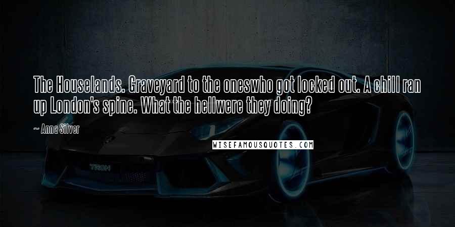 Anna Silver Quotes: The Houselands. Graveyard to the oneswho got locked out. A chill ran up London's spine. What the hellwere they doing?