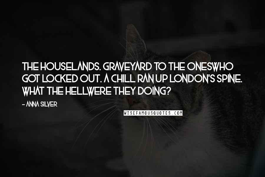 Anna Silver Quotes: The Houselands. Graveyard to the oneswho got locked out. A chill ran up London's spine. What the hellwere they doing?