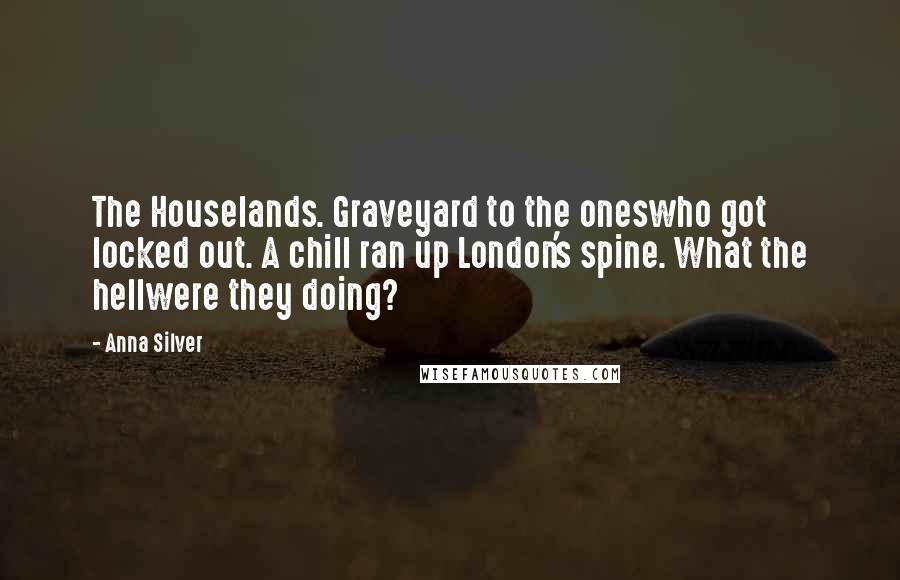 Anna Silver Quotes: The Houselands. Graveyard to the oneswho got locked out. A chill ran up London's spine. What the hellwere they doing?