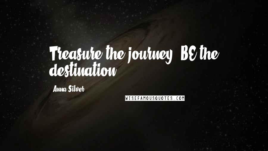 Anna Silver Quotes: Treasure the journey, BE the destination.