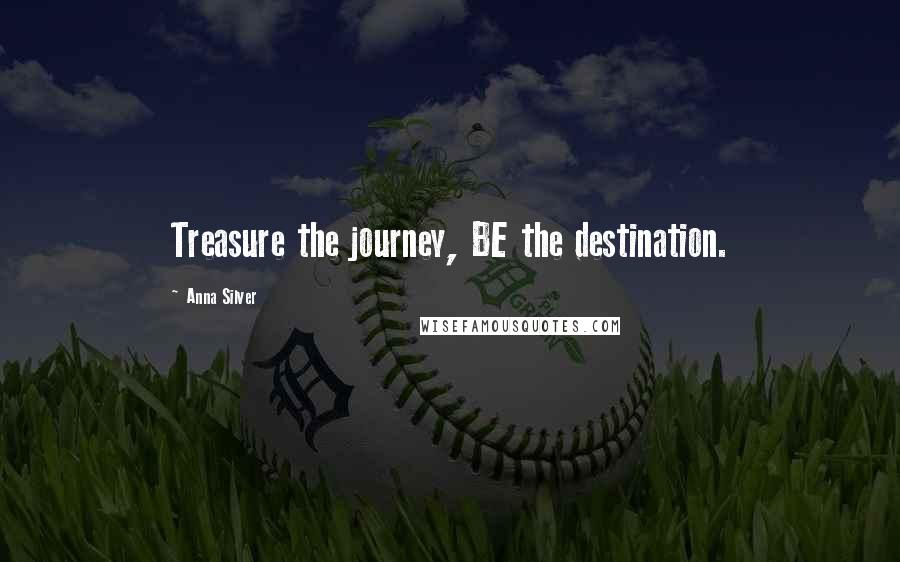 Anna Silver Quotes: Treasure the journey, BE the destination.