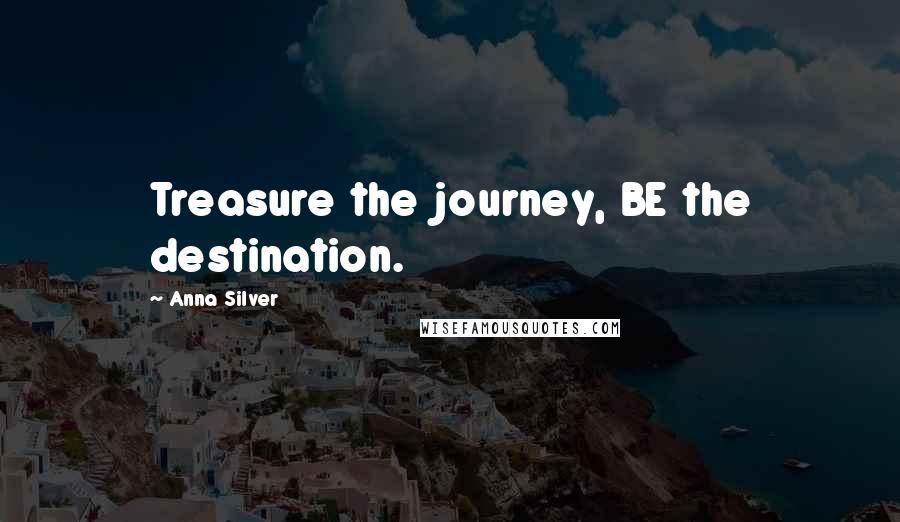 Anna Silver Quotes: Treasure the journey, BE the destination.