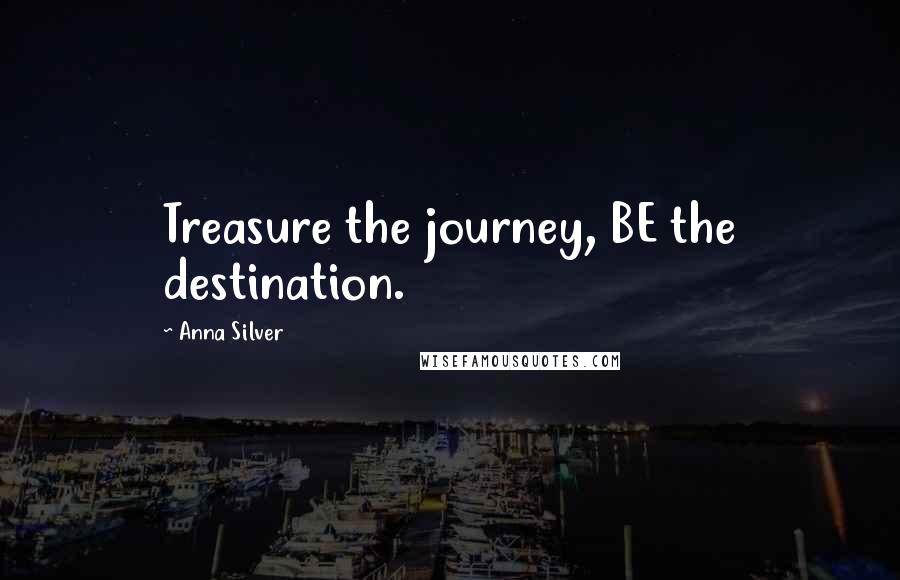 Anna Silver Quotes: Treasure the journey, BE the destination.