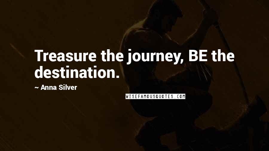 Anna Silver Quotes: Treasure the journey, BE the destination.