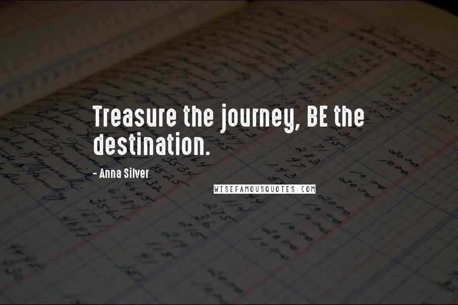 Anna Silver Quotes: Treasure the journey, BE the destination.